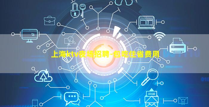 上海ktv夜场招聘-包吃住省费用