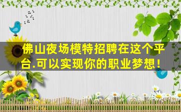 佛山夜场模特招聘在这个平台.可以实现你的职业梦想！