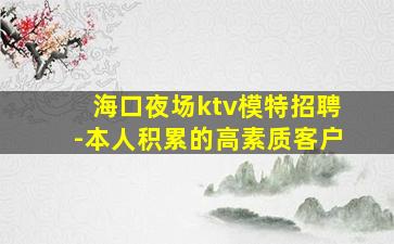 海口夜场ktv模特招聘-本人积累的高素质客户